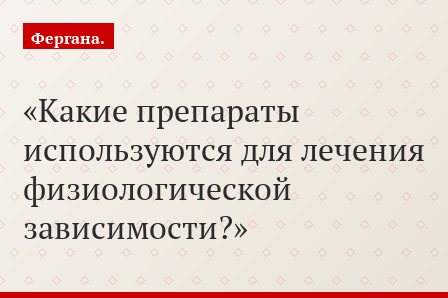 Какие препараты используются для лечения физиологической зависимости?