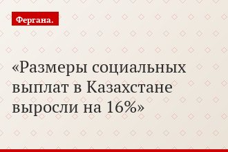 Размеры социальных выплат в Казахстане выросли на 16%