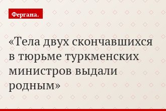 Тела двух скончавшихся в тюрьме туркменских министров выдали родным