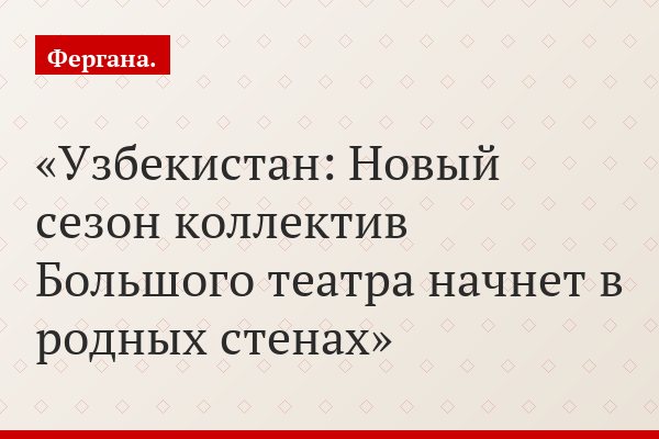 Узбекистан: Новый сезон коллектив Большого театра начнет в родных стенах