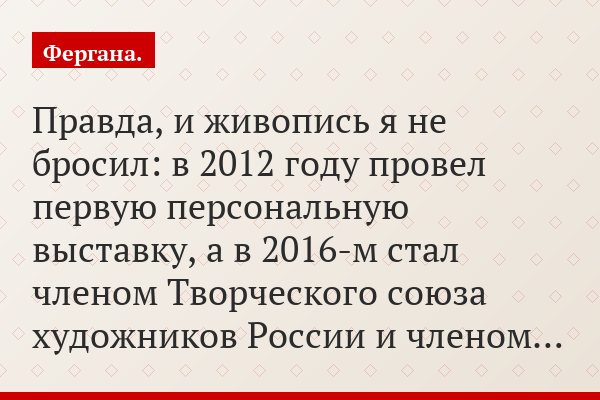 Правда, и живопись я не бросил: в 2012 году провел первую персональную выставку, а в 2016-м стал членом Творческого союза художников России и членом…