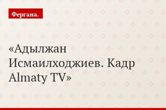 Адылжан Исмаилходжиев. Кадр Almaty TV