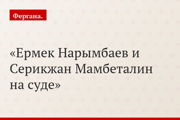 Ермек Нарымбаев и Серикжан Мамбеталин на суде