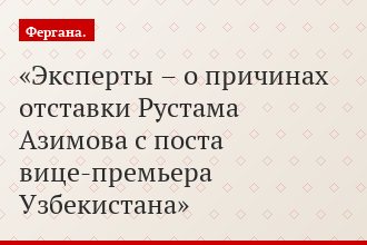 Эксперты – о причинах отставки Рустама Азимова с поста вице-премьера Узбекистана