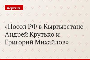Посол РФ в Кыргызстане Андрей Крутько и Григорий Михайлов