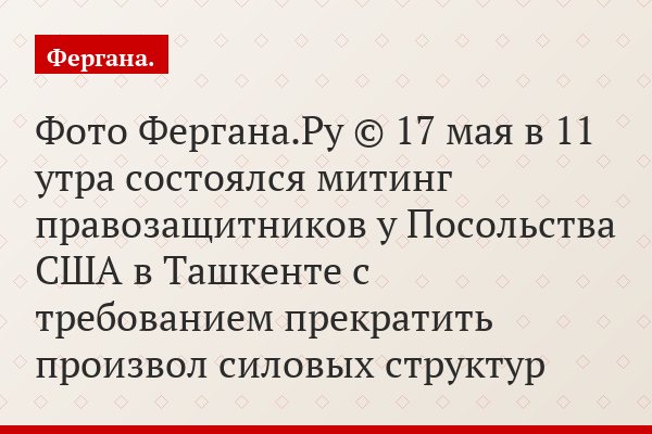 Фото Фергана.Ру © 17 мая в 11 утра состоялся митинг правозащитников у Посольства США в Ташкенте с требованием прекратить произвол силовых структур