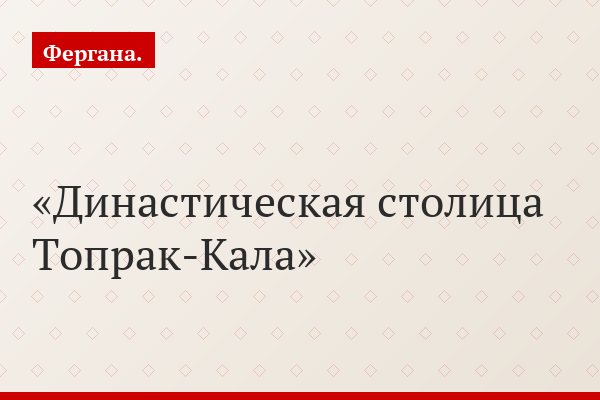 Династическая столица Топрак-Кала
