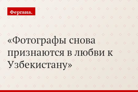 Фотографы снова признаются в любви к Узбекистану