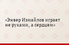 Энвер Измайлов играет не руками, а сердцем