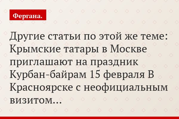 Другие статьи по этой же теме: Крымские татары в Москве приглашают на праздник Курбан-байрам 15 февраля В Красноярске с неофициальным визитом…