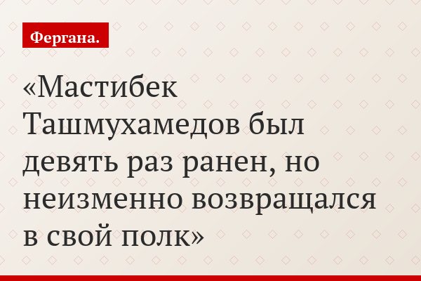 Мастибек Ташмухамедов был девять раз ранен, но неизменно возвращался в свой полк