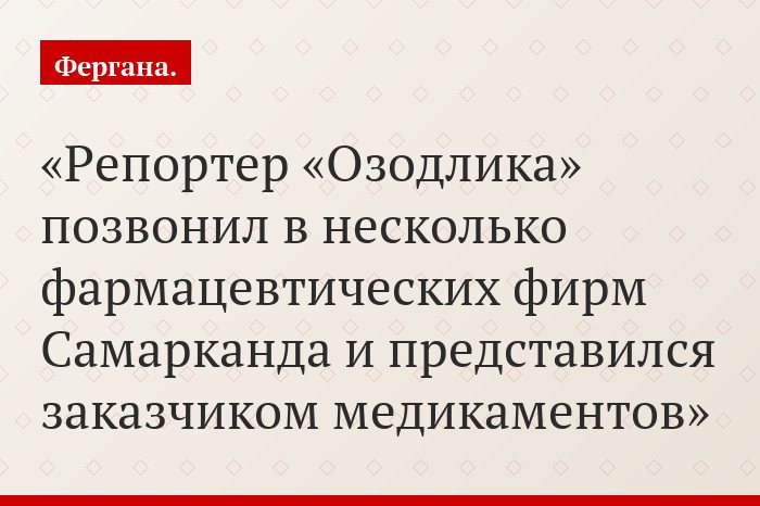 Репортер «Озодлика» позвонил в несколько фармацевтических фирм Самарканда и представился заказчиком медикаментов