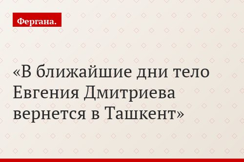 В ближайшие дни тело Евгения Дмитриева вернется в Ташкент