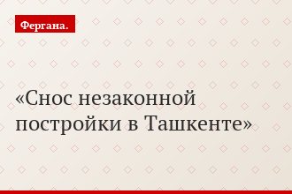 Снос незаконной постройки в Ташкенте