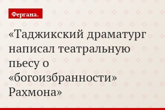 Таджикский драматург написал театральную пьесу о «богоизбранности» Рахмона