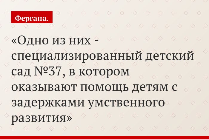 Одно из них - специализированный детский сад №37, в котором оказывают помощь детям с задержками умственного развития