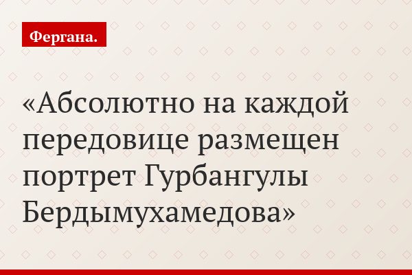 Абсолютно на каждой передовице размещен портрет Гурбангулы Бердымухамедова