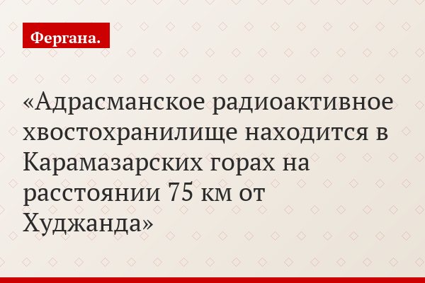 Адрасманское радиоактивное хвостохранилище находится в Карамазарских горах на расстоянии 75 км от Худжанда