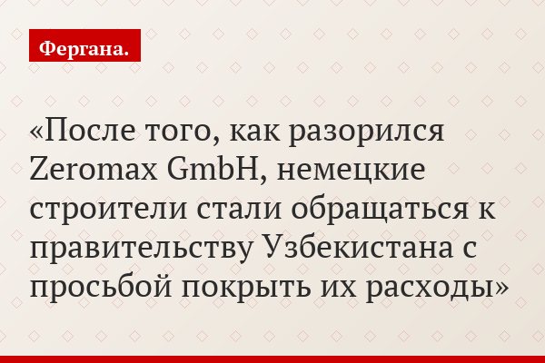 После того, как разорился Zeromax GmbH, немецкие строители стали обращаться к правительству Узбекистана с просьбой покрыть их расходы