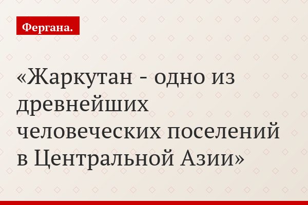 Жаркутан - одно из древнейших человеческих поселений в Центральной Азии