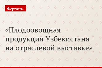 Плодоовощная продукция Узбекистана на отраслевой выставке