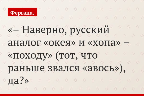 – Наверно, русский аналог «окея» и «хопа» – «походу» (тот, что раньше звался «авось»), да?