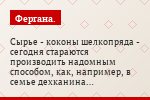 Сырье - коконы шелкопряда - сегодня стараются производить надомным способом, как, например, в семье дехканина Ганижона Ибраимова из пригородного…