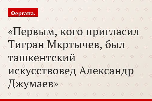 Первым, кого пригласил Тигран Мкртычев, был ташкентский искусствовед Александр Джумаев