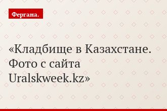 Кладбище в Казахстане. Фото с сайта Uralskweek.kz