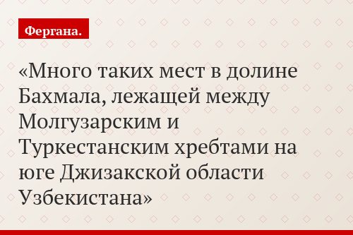 Много таких мест в долине Бахмала, лежащей между Молгузарским и Туркестанским хребтами на юге Джизакской области Узбекистана
