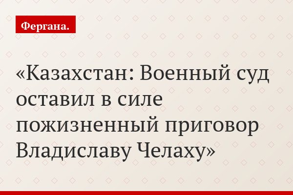 Казахстан: Военный суд оставил в силе пожизненный приговор Владиславу Челаху