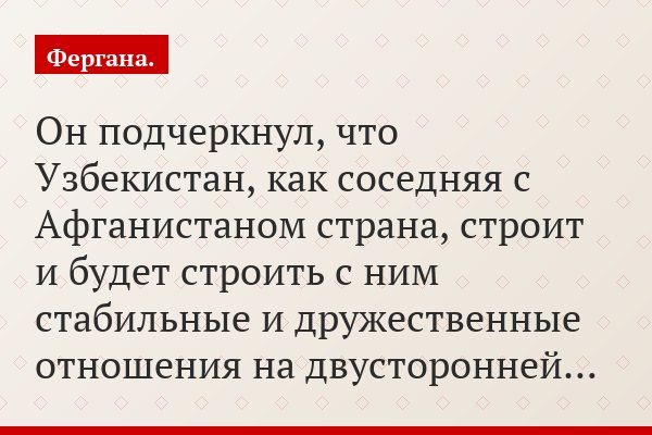 Он подчеркнул, что Узбекистан, как соседняя с Афганистаном страна, строит и будет строить с ним стабильные и дружественные отношения на двусторонней…