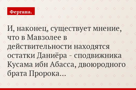 И, наконец, существует мнение, что в Мавзолее в действительности находятся остатки Даниёра - сподвижника Кусама ибн Абасса, двоюродного брата Пророка…
