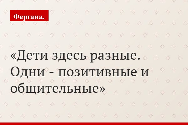 Дети здесь разные. Одни - позитивные и общительные