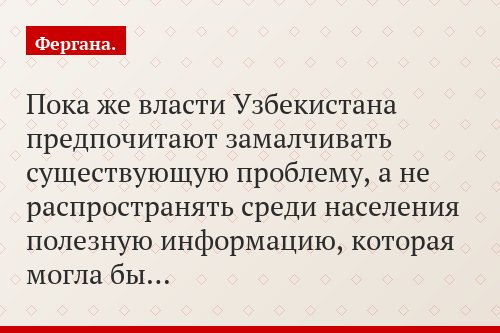 Пока же власти Узбекистана предпочитают замалчивать существующую проблему, а не распространять среди населения полезную информацию, которая могла бы…
