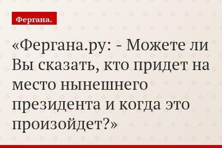 Фергана.ру: - Можете ли Вы сказать, кто придет на место нынешнего президента и когда это произойдет?