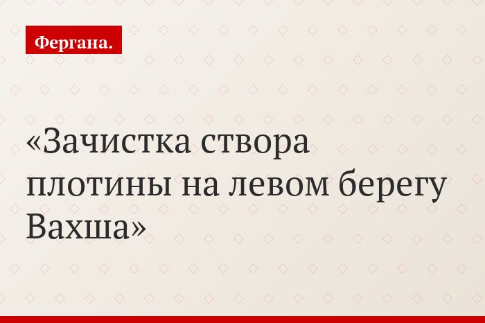 Зачистка створа плотины на левом берегу Вахша