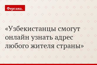 Узбекистанцы смогут онлайн узнать адрес любого жителя страны
