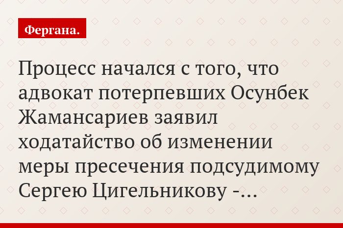 Процесс начался с того, что адвокат потерпевших Осунбек Жамансариев заявил ходатайство об изменении меры пресечения подсудимому Сергею Цигельникову -…