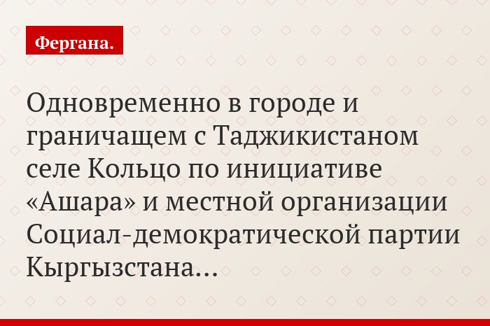 Одновременно в городе и граничащем с Таджикистаном селе Кольцо по инициативе «Ашара» и местной организации Социал-демократической партии Кыргызстана…