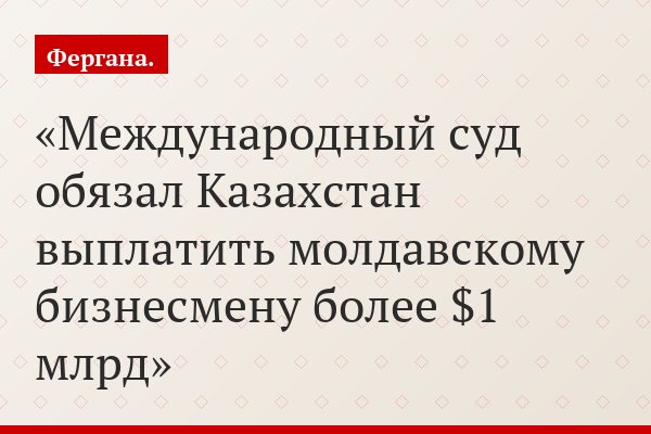 Международный суд обязал Казахстан выплатить молдавскому бизнесмену более $1 млрд
