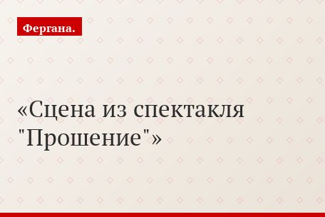 Сцена из спектакля "Прошение"