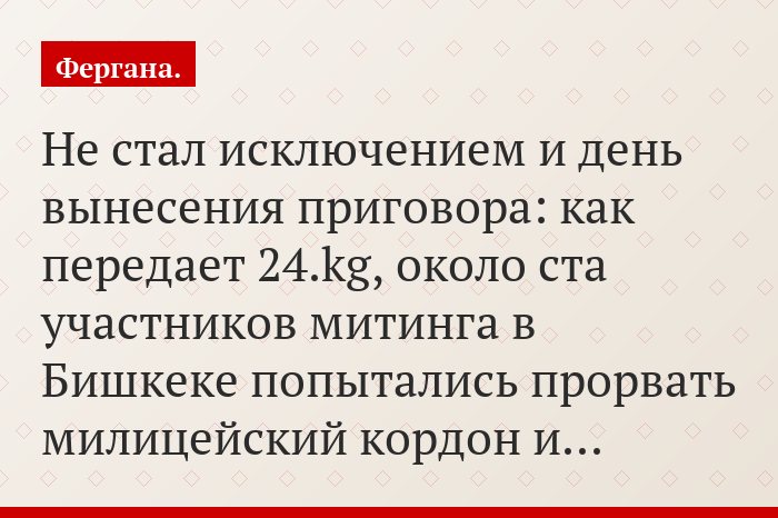Не стал исключением и день вынесения приговора: как передает 24.kg, около ста участников митинга в Бишкеке попытались прорвать милицейский кордон и…