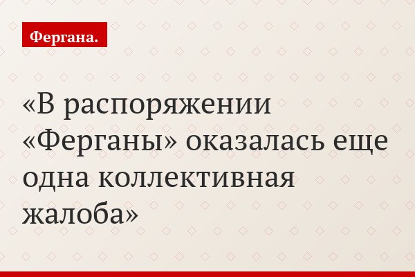 В распоряжении «Ферганы» оказалась еще одна коллективная жалоба