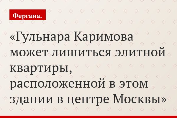 Гульнара Каримова может лишиться элитной квартиры, расположенной в этом здании в центре Москвы