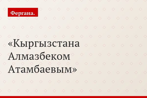 Кыргызстана Алмазбеком Атамбаевым