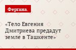 Тело Евгения Дмитриева предадут земле в Ташкенте