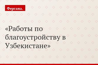 Работы по благоустройству в Узбекистане