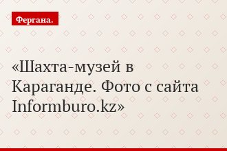 Шахта-музей в Караганде. Фото с сайта Informburo.kz