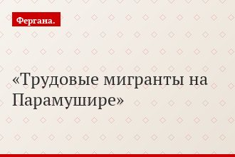 Трудовые мигранты на Парамушире